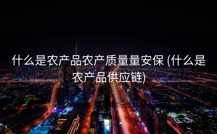 什么是农产品农产质量量安保 (什么是农产品供应链)