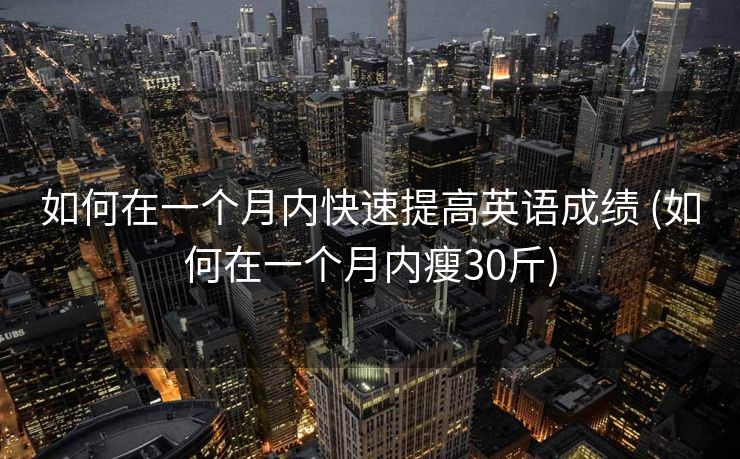 如何在一个月内快速提高英语成绩 (如何在一个月内瘦30斤)