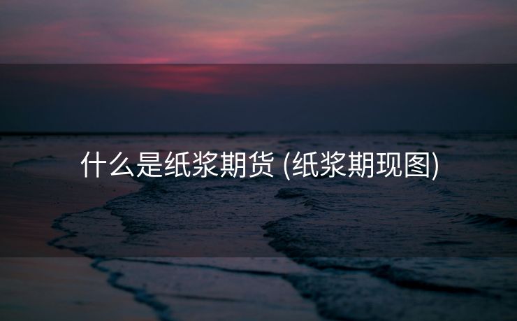 什么是纸浆期货 (纸浆期现图)