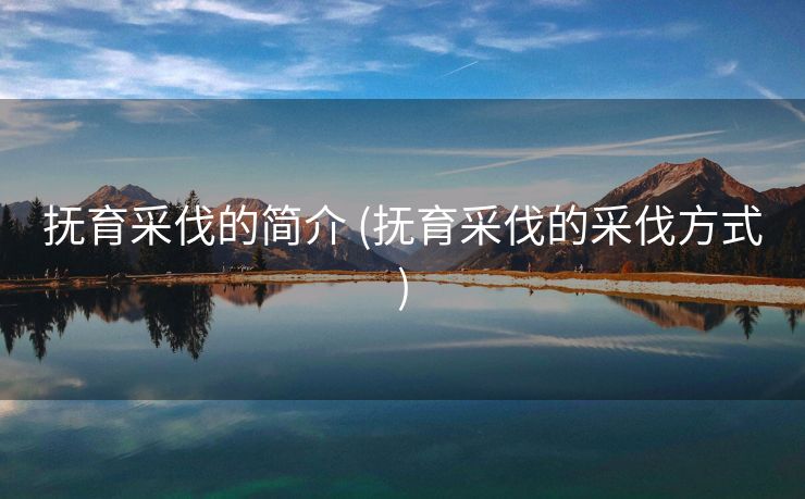 抚育采伐的简介 (抚育采伐的采伐方式)