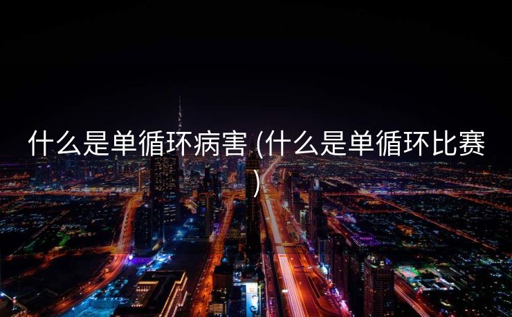 什么是单循环病害 (什么是单循环比赛)