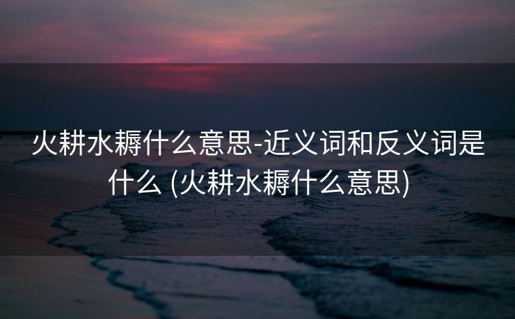 火耕水耨什么意思-近义词和反义词是什么 (火耕水耨什么意思)