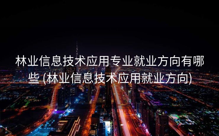 林业信息技术应用专业就业方向有哪些 (林业信息技术应用就业方向)