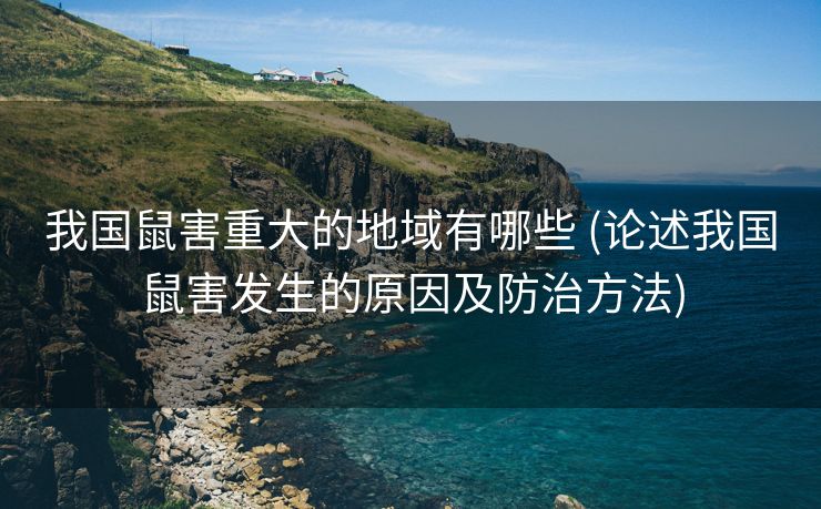 我国鼠害重大的地域有哪些 (论述我国鼠害发生的原因及防治方法)