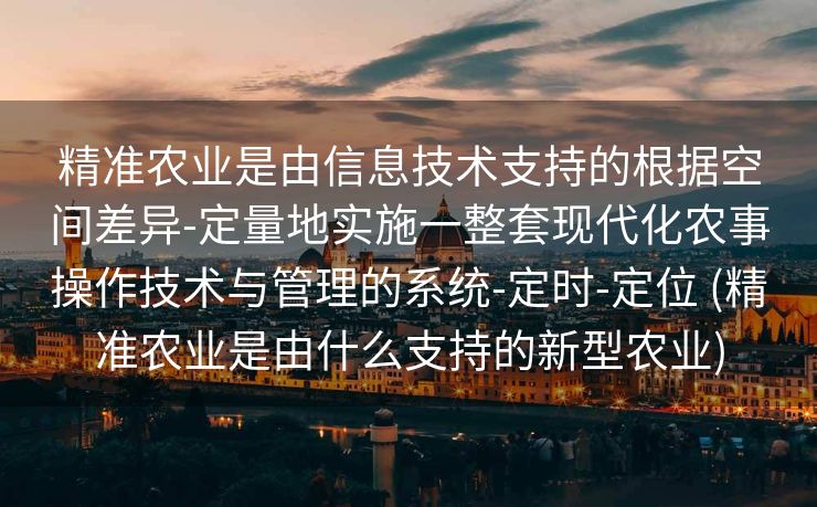 精准农业是由信息技术支持的根据空间差异-定量地实施一整套现代化农事操作技术与管理的系统-定时-定位 (精准农业是由什么支持的新型农业)