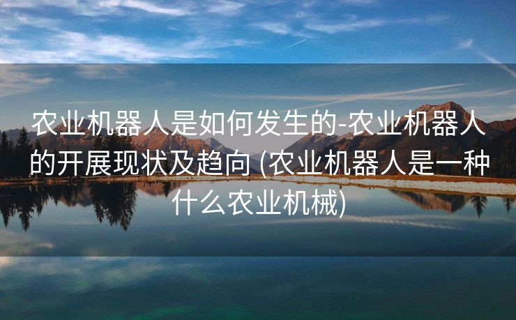 农业机器人是如何发生的-农业机器人的开展现状及趋向 (农业机器人是一种什么农业机械)