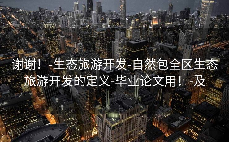 谢谢！-生态旅游开发-自然包全区生态旅游开发的定义-毕业论文用！-及