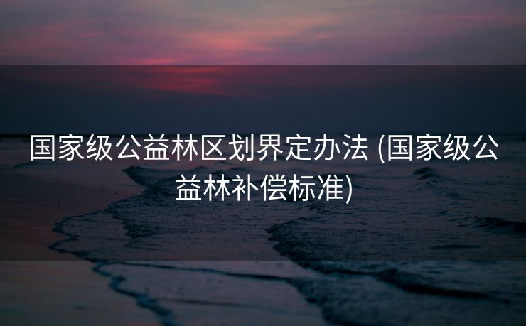 国家级公益林区划界定办法 (国家级公益林补偿标准)