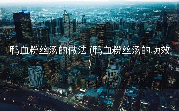 鸭血粉丝汤的做法 (鸭血粉丝汤的功效)