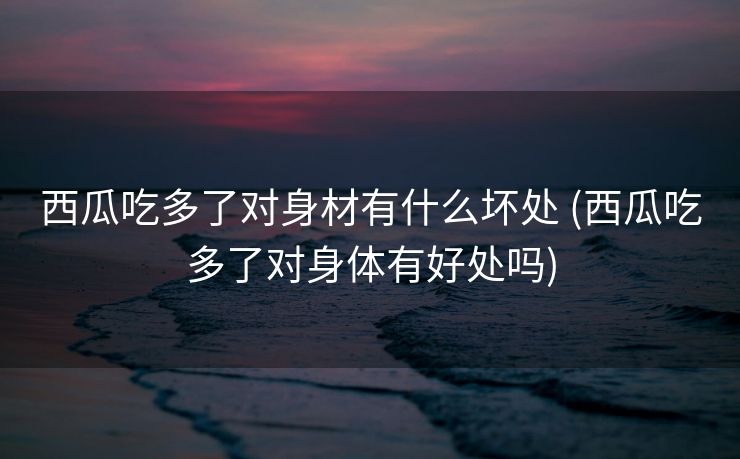 西瓜吃多了对身材有什么坏处 (西瓜吃多了对身体有好处吗)