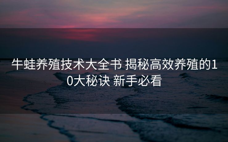 牛蛙养殖技术大全书 揭秘高效养殖的10大秘诀 新手必看