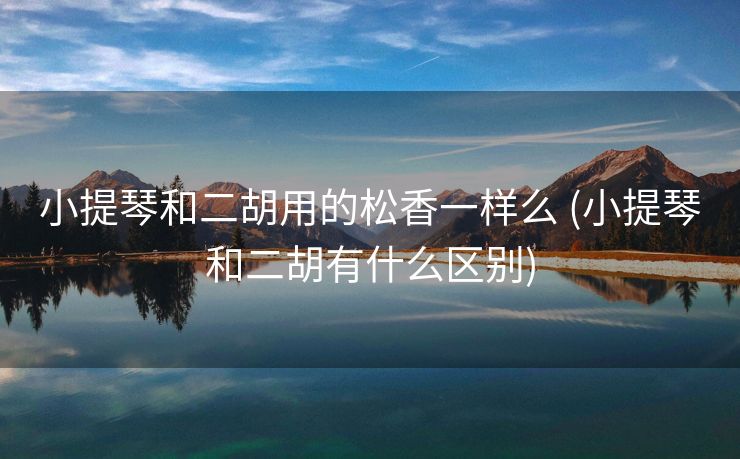 小提琴和二胡用的松香一样么 (小提琴和二胡有什么区别)