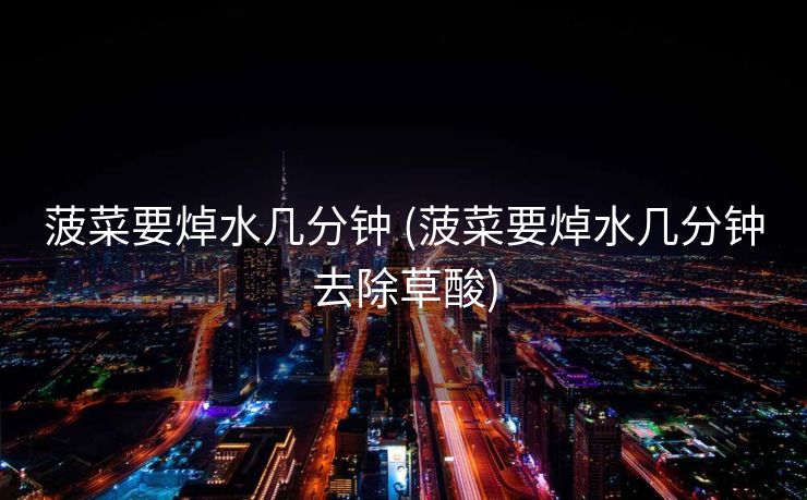 菠菜要焯水几分钟 (菠菜要焯水几分钟去除草酸)