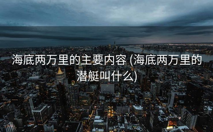 海底两万里的主要内容 (海底两万里的潜艇叫什么)