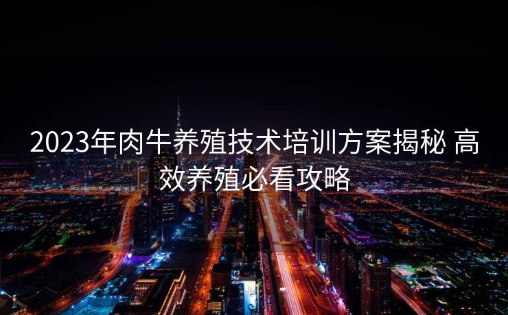 2023年肉牛养殖技术培训方案揭秘 高效养殖必看攻略