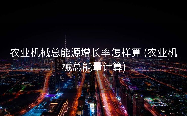 农业机械总能源增长率怎样算 (农业机械总能量计算)