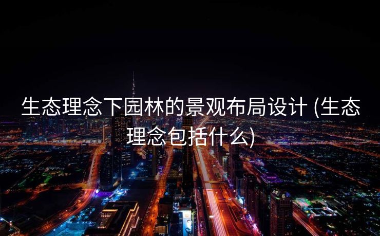 生态理念下园林的景观布局设计 (生态理念包括什么)