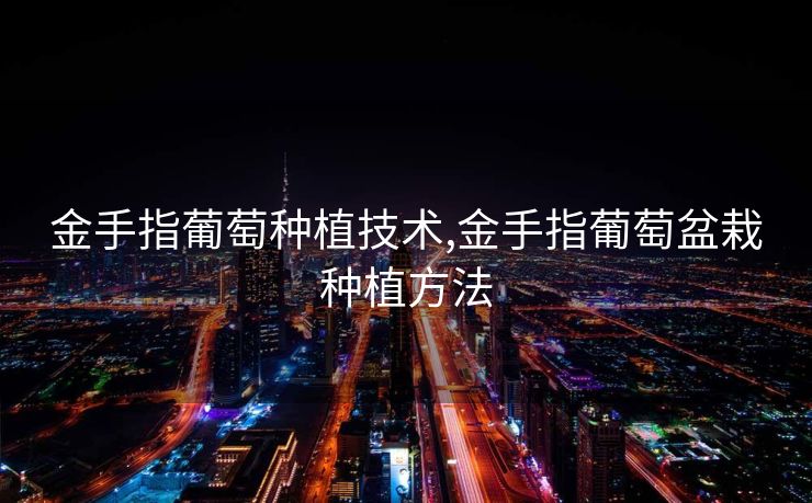 金手指葡萄种植技术,金手指葡萄盆栽种植方法 金手指葡萄种植技术,金手指葡萄盆栽种植方法