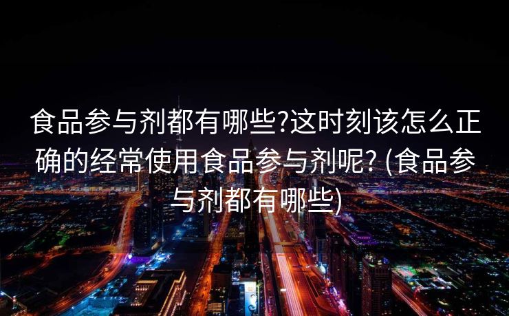 食品参与剂都有哪些?这时刻该怎么正确的经常使用食品参与剂呢? (食品参与剂都有哪些)