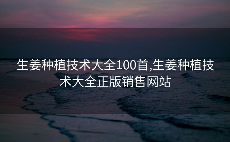 生姜种植技术大全100首,生姜种植技术大全正版销售网站