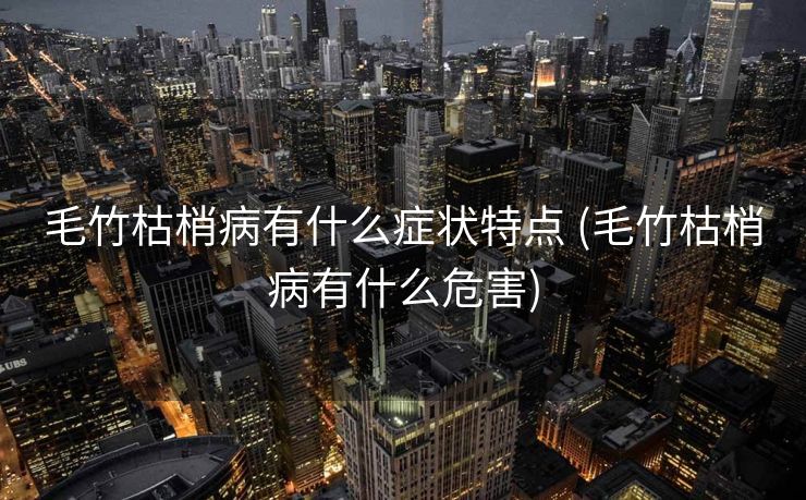 毛竹枯梢病有什么症状特点 (毛竹枯梢病有什么危害)