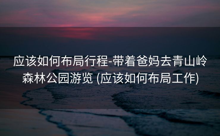 应该如何布局行程-带着爸妈去青山岭森林公园游览 (应该如何布局工作)