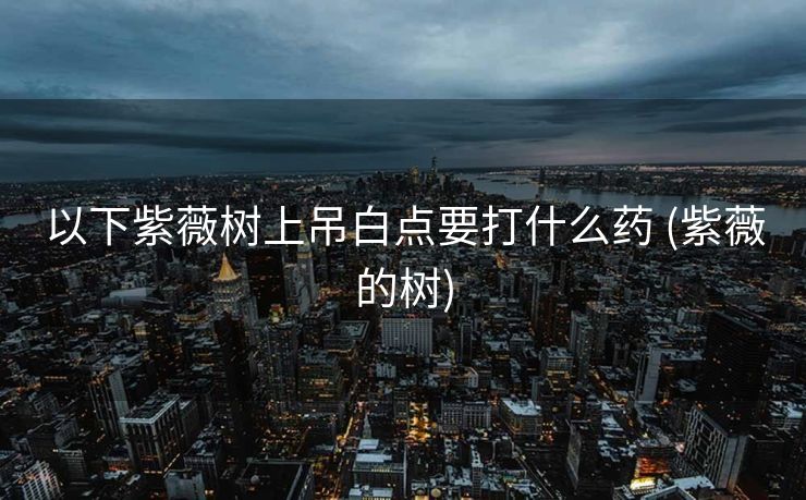 以下紫薇树上吊白点要打什么药 (紫薇的树)