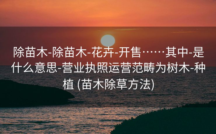除苗木-除苗木-花卉-开售……其中-是什么意思-营业执照运营范畴为树木-种植 (苗木除草方法) 除苗木-除苗木-花卉-开售……其中-是什么意思-营业执照运营范畴为树木-种植 (苗木除草方法)
