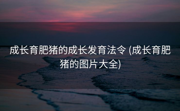成长育肥猪的成长发育法令 (成长育肥猪的图片大全)