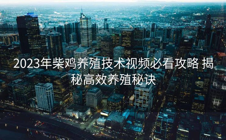 2023年柴鸡养殖技术视频必看攻略 揭秘高效养殖秘诀 2023年柴鸡养殖技术视频必看攻略 揭秘高效养殖秘诀