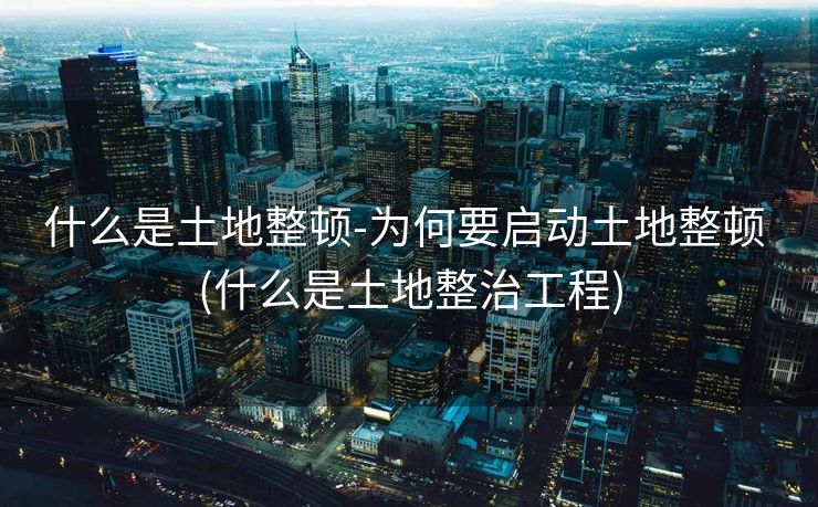 什么是土地整顿-为何要启动土地整顿 (什么是土地整治工程)