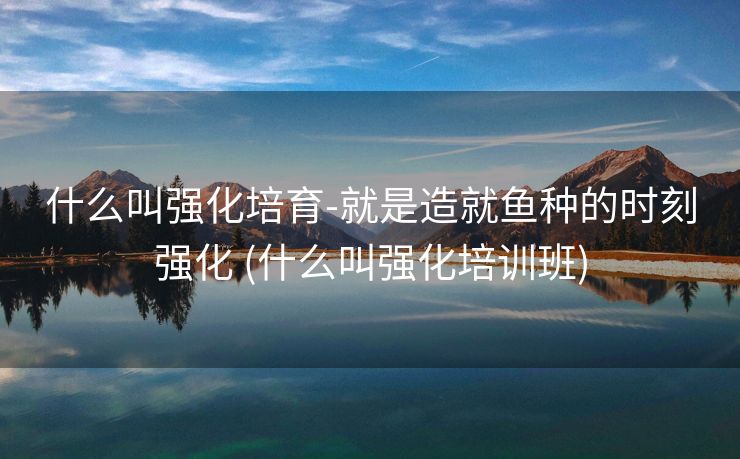 什么叫强化培育-就是造就鱼种的时刻强化 (什么叫强化培训班)