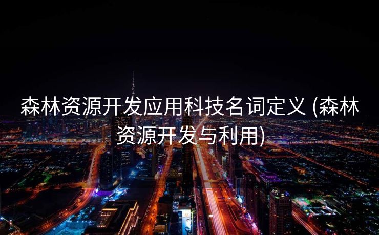 森林资源开发应用科技名词定义 (森林资源开发与利用)