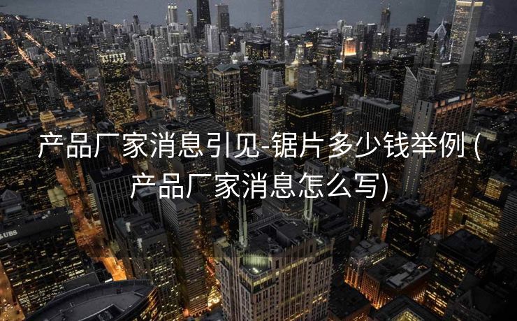 产品厂家消息引见-锯片多少钱举例 (产品厂家消息怎么写)