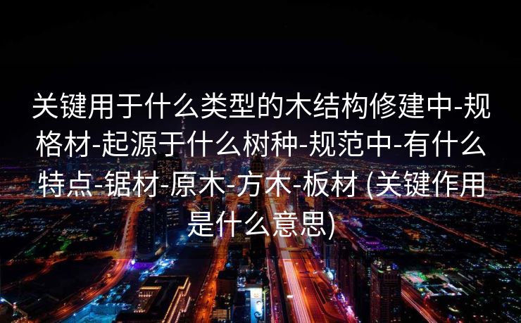 关键用于什么类型的木结构修建中-规格材-起源于什么树种-规范中-有什么特点-锯材-原木-方木-板材 (关键作用是什么意思)
