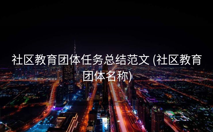 社区教育团体任务总结范文 (社区教育团体名称)