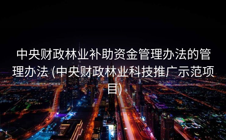 中央财政林业补助资金管理办法的管理办法 (中央财政林业科技推广示范项目)