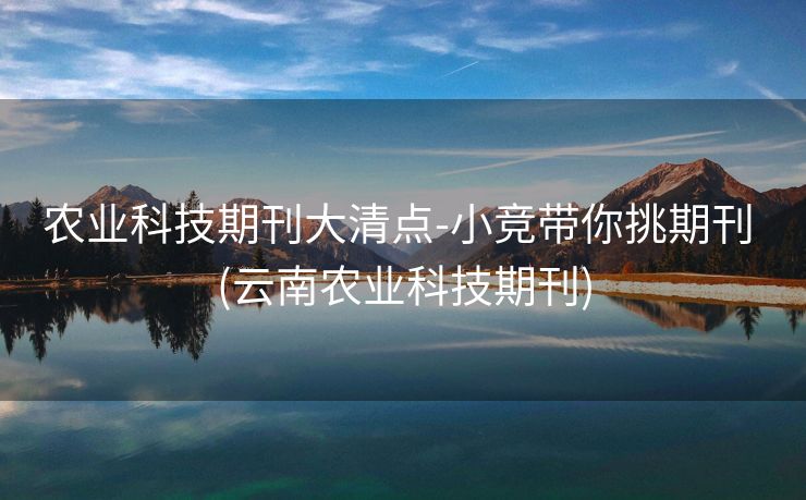 农业科技期刊大清点-小竞带你挑期刊 (云南农业科技期刊)