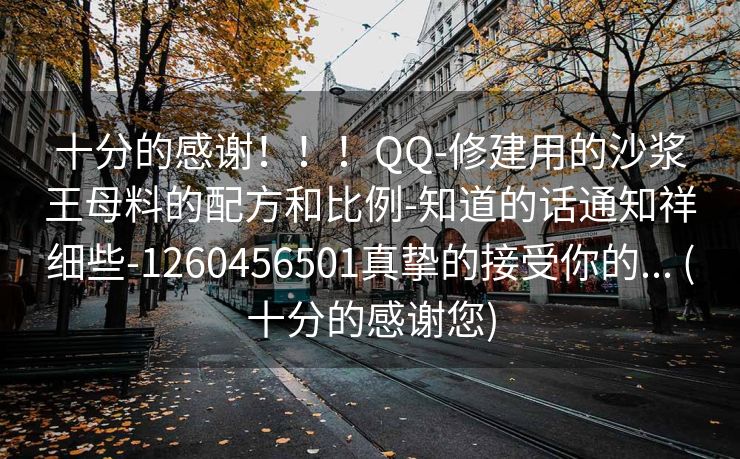 十分的感谢！！！QQ-修建用的沙浆王母料的配方和比例-知道的话通知祥细些-1260456501真挚的接受你的... (十分的感谢您)