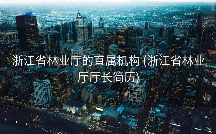 浙江省林业厅的直属机构 (浙江省林业厅厅长简历)