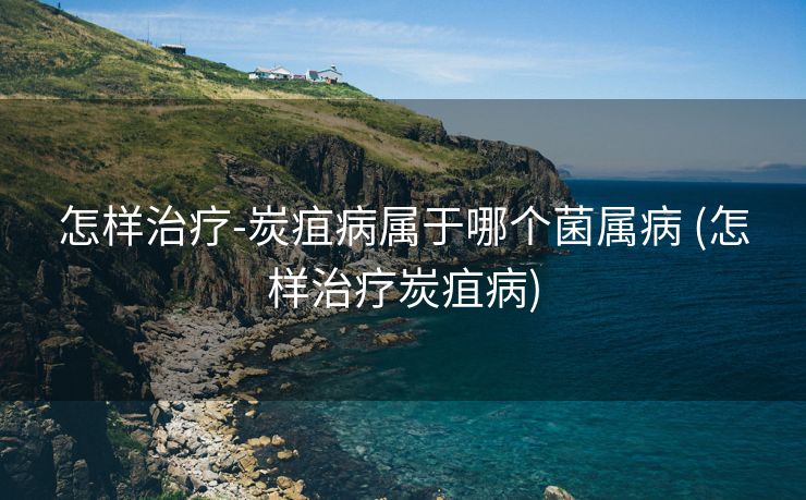 怎样治疗-炭疽病属于哪个菌属病 (怎样治疗炭疽病)