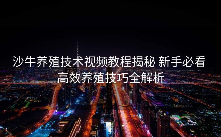 沙牛养殖技术视频教程揭秘 新手必看 高效养殖技巧全解析