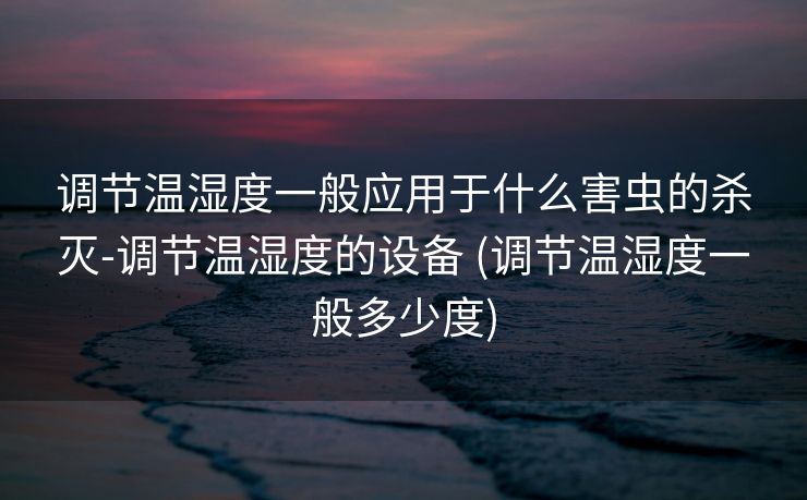 调节温湿度一般应用于什么害虫的杀灭-调节温湿度的设备 (调节温湿度一般多少度)