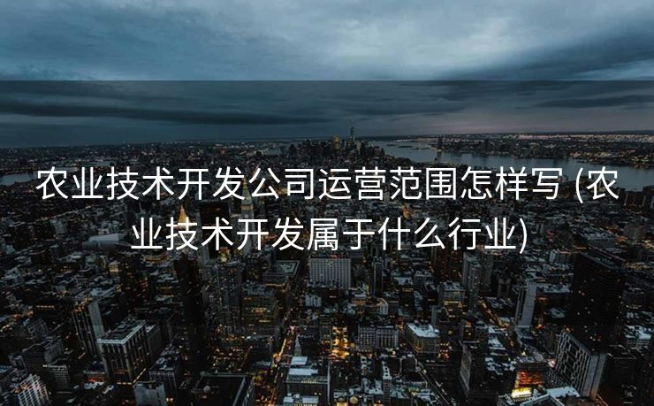农业技术开发公司运营范围怎样写 (农业技术开发属于什么行业)