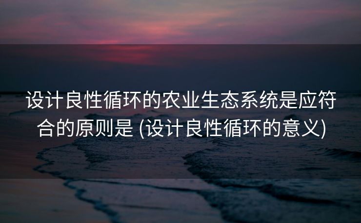 设计良性循环的农业生态系统是应符合的原则是 (设计良性循环的意义)