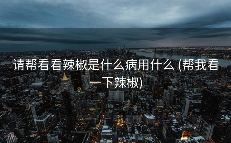 请帮看看辣椒是什么病用什么 (帮我看一下辣椒)