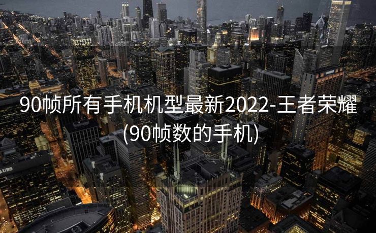 90帧所有手机机型最新2022-王者荣耀 (90帧数的手机)