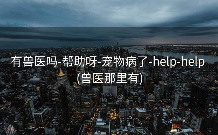 有兽医吗-帮助呀-宠物病了-help-help (兽医那里有)