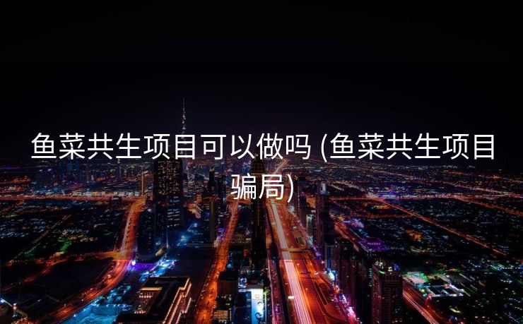 鱼菜共生项目可以做吗 (鱼菜共生项目骗局)