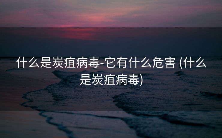 什么是炭疽病毒-它有什么危害 (什么是炭疽病毒)